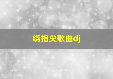 绕指尖歌曲dj