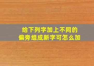 给下列字加上不同的偏旁组成新字可怎么加