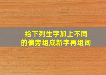 给下列生字加上不同的偏旁组成新字再组词