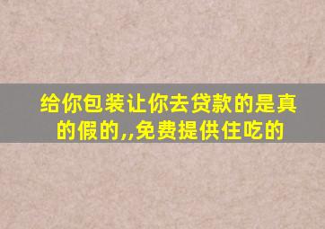 给你包装让你去贷款的是真的假的,,免费提供住吃的