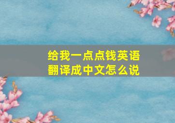 给我一点点钱英语翻译成中文怎么说