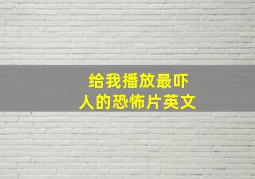 给我播放最吓人的恐怖片英文