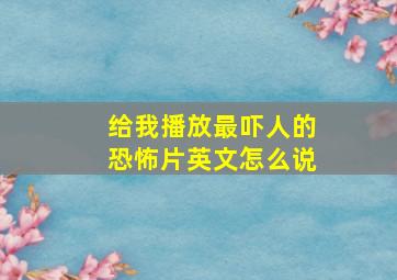 给我播放最吓人的恐怖片英文怎么说