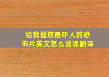 给我播放最吓人的恐怖片英文怎么说呢翻译