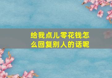 给我点儿零花钱怎么回复别人的话呢