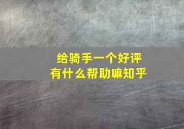 给骑手一个好评有什么帮助嘛知乎