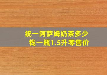 统一阿萨姆奶茶多少钱一瓶1.5升零售价