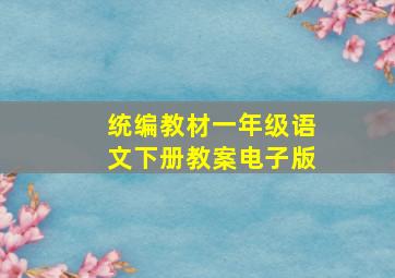 统编教材一年级语文下册教案电子版