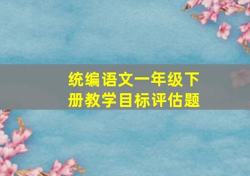 统编语文一年级下册教学目标评估题