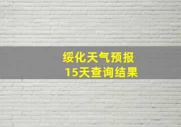 绥化天气预报15天查询结果