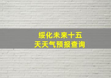 绥化未来十五天天气预报查询