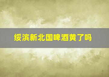 绥滨新北国啤酒黄了吗