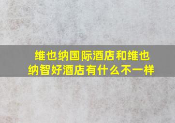 维也纳国际酒店和维也纳智好酒店有什么不一样