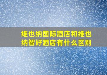 维也纳国际酒店和维也纳智好酒店有什么区别