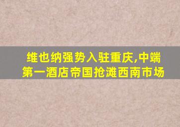 维也纳强势入驻重庆,中端第一酒店帝国抢滩西南市场