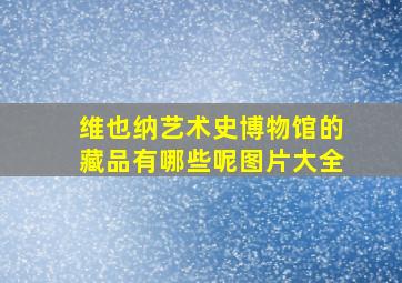 维也纳艺术史博物馆的藏品有哪些呢图片大全