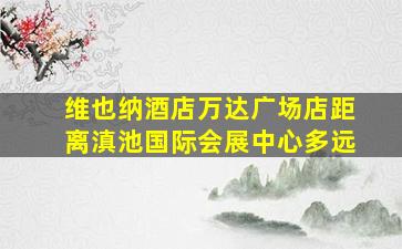 维也纳酒店万达广场店距离滇池国际会展中心多远