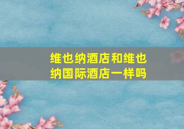 维也纳酒店和维也纳国际酒店一样吗