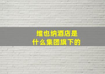 维也纳酒店是什么集团旗下的