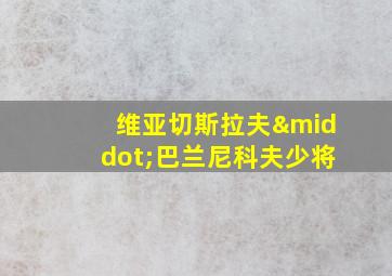 维亚切斯拉夫·巴兰尼科夫少将