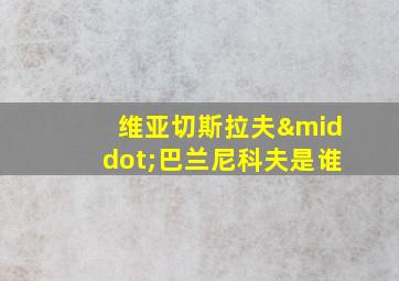 维亚切斯拉夫·巴兰尼科夫是谁