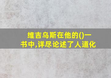 维吉乌斯在他的()一书中,详尽论述了人道化