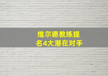 维尔德教练提名4大潜在对手