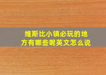 维斯比小镇必玩的地方有哪些呢英文怎么说