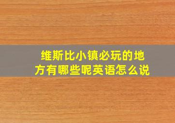 维斯比小镇必玩的地方有哪些呢英语怎么说