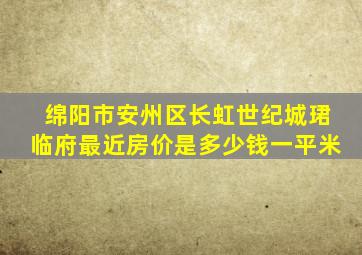 绵阳市安州区长虹世纪城珺临府最近房价是多少钱一平米