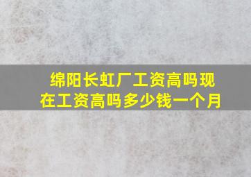 绵阳长虹厂工资高吗现在工资高吗多少钱一个月