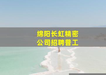 绵阳长虹精密公司招聘普工