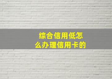 综合信用低怎么办理信用卡的