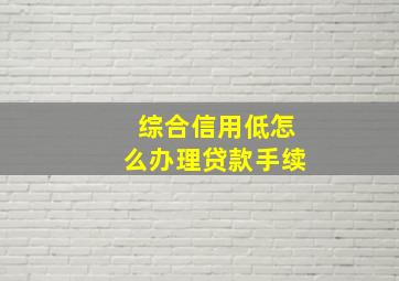 综合信用低怎么办理贷款手续