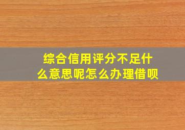 综合信用评分不足什么意思呢怎么办理借呗