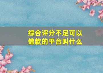 综合评分不足可以借款的平台叫什么