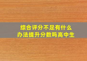 综合评分不足有什么办法提升分数吗高中生