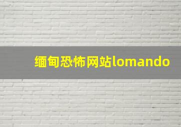 缅甸恐怖网站lomando