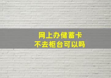 网上办储蓄卡不去柜台可以吗