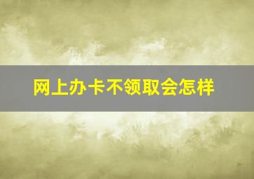 网上办卡不领取会怎样