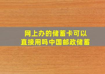 网上办的储蓄卡可以直接用吗中国邮政储蓄