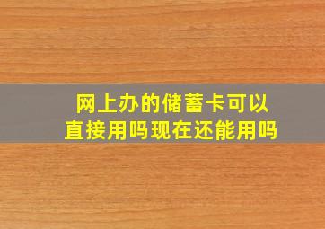 网上办的储蓄卡可以直接用吗现在还能用吗