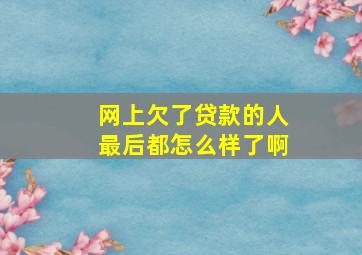 网上欠了贷款的人最后都怎么样了啊