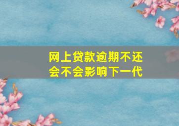 网上贷款逾期不还会不会影响下一代