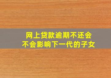 网上贷款逾期不还会不会影响下一代的子女