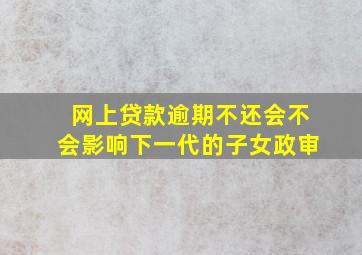 网上贷款逾期不还会不会影响下一代的子女政审