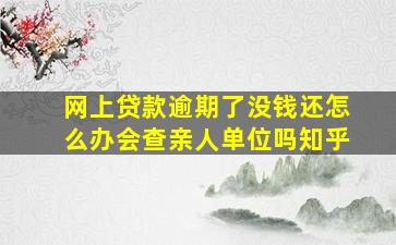 网上贷款逾期了没钱还怎么办会查亲人单位吗知乎