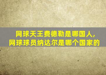 网球天王费德勒是哪国人,网球球员纳达尔是哪个国家的