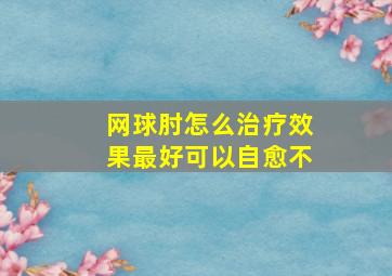 网球肘怎么治疗效果最好可以自愈不