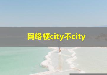 网络梗city不city